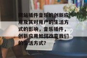 网站插件音乐的创新应用及其对用户的生活方式的影响,音乐插件,创新应用如何改变我们的生活方式? 网站插件音乐的创新应用及其对用户的生活方式的影响,音乐插件,创新应用如何改变我们的生活方式?
