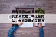 畅流量网站的重要性及其未来发展,畅流量网站,未来发展的关键与价值 畅流量网站的重要性及其未来发展,畅流量网站,未来发展的关键与价值