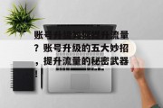 账号升级如何提升流量？账号升级的五大妙招，提升流量的秘密武器！