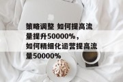 策略调整 如何提高流量提升50000%，如何精细化运营提高流量50000%