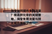 淘宝如何提升免费流量?提高转化率的关键策略,淘宝免费流量与转化提升策略分析 淘宝如何提升免费流量?提高转化率的关键策略,淘宝免费流量与转化提升策略分析