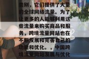 跨境流量网站是中国互联网行业中重要的一个类别,它们提供了大量的全球网络流量。为了让更多的人能够利用这些流量来购买商品和服务,跨境流量网站也在不断发展和完善自己的功能和优化。,中国跨境流量网站发展与优化,趋势、功能及优化分析 跨境流量网站是中国互联网行业中重要的一个类别,它们提供了大量的全球网络流量。为了让更多的人能够利用这些流量来购买商品和服务,跨境流量网站也在不断发展和完善自己的功能和优化。,中国跨境流量网站发展与优化,趋势、功能及优化分析