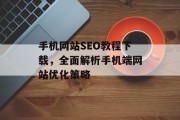 手机网站SEO教程下载,全面解析手机端网站优化策略 手机网站SEO教程下载,全面解析手机端网站优化策略