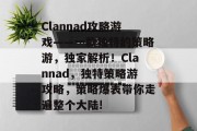 Clannad攻略游戏——一款独特的策略游,独家解析!Clannad,独特策略游攻略,策略爆表带你走遍整个大陆! Clannad攻略游戏——一款独特的策略游,独家解析!Clannad,独特策略游攻略,策略爆表带你走遍整个大陆!