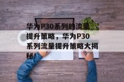 华为P30系列的流量提升策略,华为P30系列流量提升策略大揭秘! 华为P30系列的流量提升策略,华为P30系列流量提升策略大揭秘!