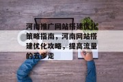 河南推广网站搭建优化策略指南,河南网站搭建优化攻略,提高流量的五步走 河南推广网站搭建优化策略指南,河南网站搭建优化攻略,提高流量的五步走