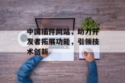 中国插件网站,助力开发者拓展功能,引领技术创新 中国插件网站,助力开发者拓展功能,引领技术创新