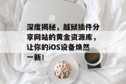 深度揭秘,越狱插件分享网站的黄金资源库,让你的iOS设备焕然一新! 深度揭秘,越狱插件分享网站的黄金资源库,让你的iOS设备焕然一新!