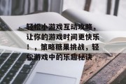 轻松小游戏互动攻略,让你的游戏时间更快乐!,策略糖果挑战,轻松游戏中的乐趣秘诀 轻松小游戏互动攻略,让你的游戏时间更快乐!,策略糖果挑战,轻松游戏中的乐趣秘诀
