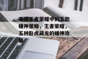 掌握王者荣耀中的五款睡神策略,王者荣耀,五种卧虎藏龙的睡神攻略 掌握王者荣耀中的五款睡神策略,王者荣耀,五种卧虎藏龙的睡神攻略