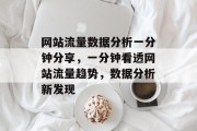 网站流量数据分析一分钟分享,一分钟看透网站流量趋势,数据分析新发现 网站流量数据分析一分钟分享,一分钟看透网站流量趋势,数据分析新发现