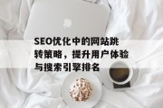 SEO优化中的网站跳转策略,提升用户体验与搜索引擎排名 SEO优化中的网站跳转策略,提升用户体验与搜索引擎排名