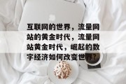 互联网的世界,流量网站的黄金时代,流量网站黄金时代,崛起的数字经济如何改变世界? 互联网的世界,流量网站的黄金时代,流量网站黄金时代,崛起的数字经济如何改变世界?