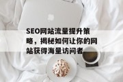 SEO网站流量提升策略，揭秘如何让你的网站获得海量访问者