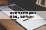 重庆疫情下的交通客流量变化,挑战与应对 重庆疫情下的交通客流量变化,挑战与应对