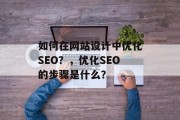 如何在网站设计中优化SEO?,优化SEO的步骤是什么? 如何在网站设计中优化SEO?,优化SEO的步骤是什么?