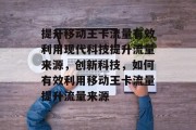 提升移动王卡流量有效利用现代科技提升流量来源,创新科技,如何有效利用移动王卡流量提升流量来源 提升移动王卡流量有效利用现代科技提升流量来源,创新科技,如何有效利用移动王卡流量提升流量来源