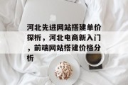 河北先进网站搭建单价探析,河北电商新入门,前端网站搭建价格分析 河北先进网站搭建单价探析,河北电商新入门,前端网站搭建价格分析