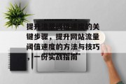提升流量阈值速度的关键步骤,提升网站流量阈值速度的方法与技巧,一份实战指南 提升流量阈值速度的关键步骤,提升网站流量阈值速度的方法与技巧,一份实战指南