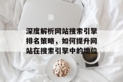 深度解析网站搜索引擎排名策略,如何提升网站在搜索引擎中的地位 深度解析网站搜索引擎排名策略,如何提升网站在搜索引擎中的地位