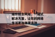 插件综合网站,一站式解决方案,让你的网络生活更加便捷高效 插件综合网站,一站式解决方案,让你的网络生活更加便捷高效