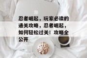 忍者崛起，玩家必读的通关攻略，忍者崛起，如何轻松过关！攻略全公开