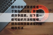 提升超市流量速度是一个复杂的过程,需要考虑许多因素。以下是一些可能的方法和策略,提高超市流量速度的策略和方法 提升超市流量速度是一个复杂的过程,需要考虑许多因素。以下是一些可能的方法和策略,提高超市流量速度的策略和方法