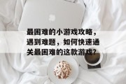 最困难的小游戏攻略，遇到难题，如何快速通关最困难的这款游戏？
