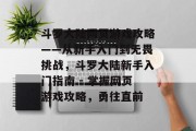 斗罗大陆网页游戏攻略——从新手入门到无畏挑战,斗罗大陆新手入门指南 - 掌握网页游戏攻略,勇往直前