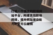 打造一个强大的职场网站平台,构建高效职场网络,提升网站建设能力的全方位指南 打造一个强大的职场网站平台,构建高效职场网络,提升网站建设能力的全方位指南