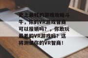 史上最贱的游戏攻略斗牛,你的VR游戏智商可以报销吗?,你敢玩最差的VR游戏吗?这将测试你的VR智商! 史上最贱的游戏攻略斗牛,你的VR游戏智商可以报销吗?,你敢玩最差的VR游戏吗?这将测试你的VR智商!