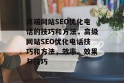 高端网站SEO优化电话的技巧和方法,高级网站SEO优化电话技巧和方法,效率、效果与技巧 高端网站SEO优化电话的技巧和方法,高级网站SEO优化电话技巧和方法,效率、效果与技巧