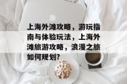 上海外滩攻略,游玩指南与体验玩法,上海外滩旅游攻略,浪漫之旅如何规划? 上海外滩攻略,游玩指南与体验玩法,上海外滩旅游攻略,浪漫之旅如何规划?