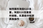 如何提升淘宝618流量,淘宝618流量提升秘籍,从基础分析到具体操作 如何提升淘宝618流量,淘宝618流量提升秘籍,从基础分析到具体操作