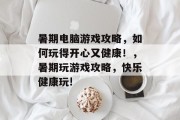 暑期电脑游戏攻略，如何玩得开心又健康！，暑期玩游戏攻略，快乐健康玩!