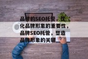 品牌的SEO托管,优化品牌形象的重要性,品牌SEO托管,塑造品牌形象的关键 品牌的SEO托管,优化品牌形象的重要性,品牌SEO托管,塑造品牌形象的关键
