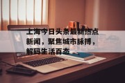 上海今日头条最新热点新闻,聚焦城市脉搏,解码生活百态 上海今日头条最新热点新闻,聚焦城市脉搏,解码生活百态