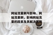 网站流量刷与影响,网站流量刷,影响网站流量的因素及其解决策略 网站流量刷与影响,网站流量刷,影响网站流量的因素及其解决策略