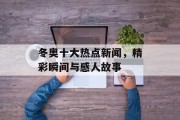 冬奥十大热点新闻，精彩瞬间与感人故事