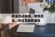 郎溪热点新闻，聚焦民生，共话发展新篇章