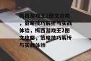 梅西游戏王2图文攻略,策略技巧解析与实战体验,梅西游戏王2图文攻略,策略技巧解析与实战体验 梅西游戏王2图文攻略,策略技巧解析与实战体验,梅西游戏王2图文攻略,策略技巧解析与实战体验