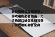 史诗级通关攻略视频,游戏迷的必备指南,史诗级游戏通关攻略视频,游戏迷的必备宝典 史诗级通关攻略视频,游戏迷的必备指南,史诗级游戏通关攻略视频,游戏迷的必备宝典