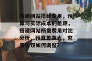 构建网站搭建费用,预算与实际成本的差距,搭建网站所需费用对比分析,预算差距大,究竟应该如何调整? 构建网站搭建费用,预算与实际成本的差距,搭建网站所需费用对比分析,预算差距大,究竟应该如何调整?