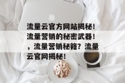 流量云官方网站揭秘!流量营销的秘密武器!,流量营销秘籍?流量云官网揭秘! 流量云官方网站揭秘!流量营销的秘密武器!,流量营销秘籍?流量云官网揭秘!