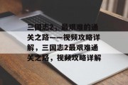 三国志2,最艰难的通关之路——视频攻略详解,三国志2最艰难通关之路,视频攻略详解 三国志2,最艰难的通关之路——视频攻略详解,三国志2最艰难通关之路,视频攻略详解