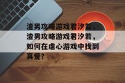 渣男攻略游戏君汐若,渣男攻略游戏君汐若,如何在虐心游戏中找到真爱? 渣男攻略游戏君汐若,渣男攻略游戏君汐若,如何在虐心游戏中找到真爱?