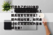 打造自己的SEO体验,如何在刷流量网站上提高搜索引擎排名?,提升网站权重,如何通过优化关键词和内容来刷流量? 打造自己的SEO体验,如何在刷流量网站上提高搜索引擎排名?,提升网站权重,如何通过优化关键词和内容来刷流量?