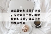 网站营利与流量的矛盾,探讨如何平衡,网站盈利与流量,寻求平衡的关键策略 网站营利与流量的矛盾,探讨如何平衡,网站盈利与流量,寻求平衡的关键策略