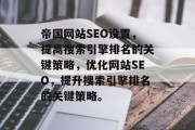 帝国网站SEO设置，提高搜索引擎排名的关键策略，优化网站SEO，提升搜索引擎排名的关键策略。