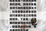甜蜜镇是一款休闲策略类的游戏。游戏中有着多种不同的建筑和关卡,玩家需要运用智慧和技巧来提升自己的等级和效率。下面是一个详细的甜蜜镇游戏攻略。,甜蜜镇游戏攻略,提升等级效率指南 甜蜜镇是一款休闲策略类的游戏。游戏中有着多种不同的建筑和关卡,玩家需要运用智慧和技巧来提升自己的等级和效率。下面是一个详细的甜蜜镇游戏攻略。,甜蜜镇游戏攻略,提升等级效率指南